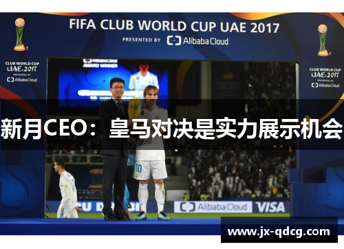 新月CEO：皇马对决是实力展示机会