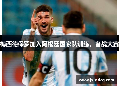 梅西德保罗加入阿根廷国家队训练，备战大赛