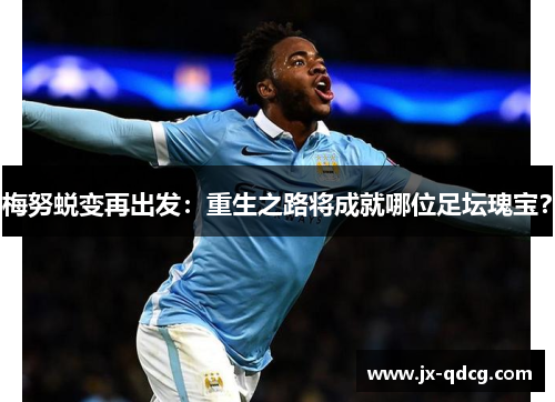 梅努蜕变再出发：重生之路将成就哪位足坛瑰宝？